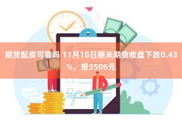 期货配资可靠吗 11月18日粳米期货收盘下跌0.43%，报3