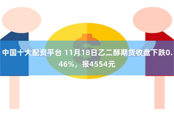 中国十大配资平台 11月18日乙二醇期货收盘下跌0.46%，报4554元