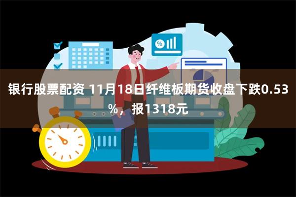 银行股票配资 11月18日纤维板期货收盘下跌0.53%，报1318元