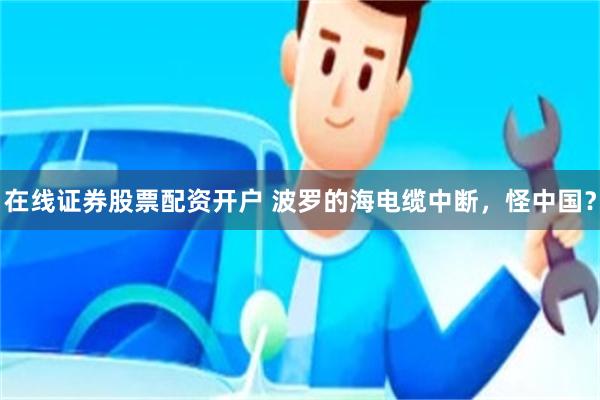 在线证券股票配资开户 波罗的海电缆中断，怪中国？