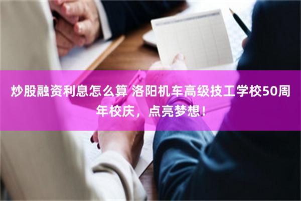 炒股融资利息怎么算 洛阳机车高级技工学校50周年校庆，点亮梦