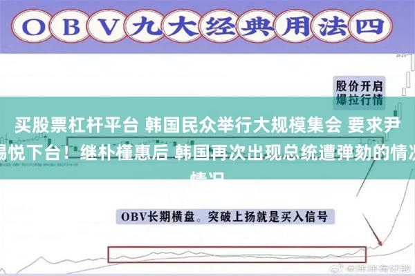 买股票杠杆平台 韩国民众举行大规模集会 要求尹锡悦下台！继朴槿惠后 韩国再次出现总统遭弹劾的情况