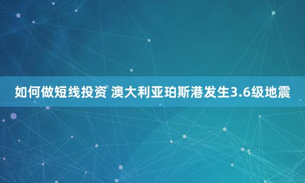 如何做短线投资 澳大利亚珀斯港发生3.6级地震