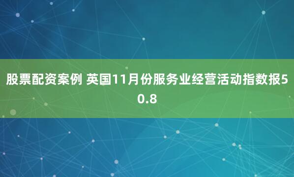 股票配资案例 英国11月份服务业经营活动指数报50.8