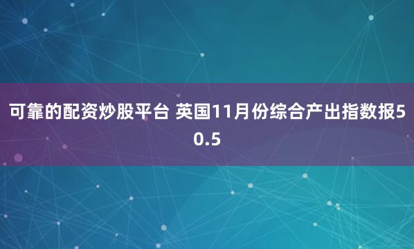 可靠的配资炒股平台 英国11月份综合产出指数报50.5