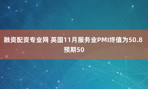 融资配资专业网 英国11月服务业PMI终值为50.8 预期50