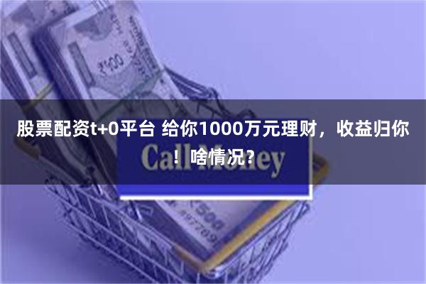 股票配资t+0平台 给你1000万元理财，收益归你！啥情况？