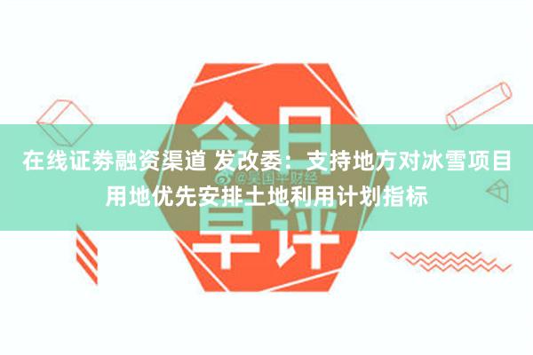 在线证劵融资渠道 发改委：支持地方对冰雪项目用地优先安排土地利用计划指标