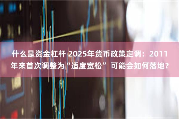 什么是资金杠杆 2025年货币政策定调：2011年来首次调整为“适度宽松” 可能会如何落地？