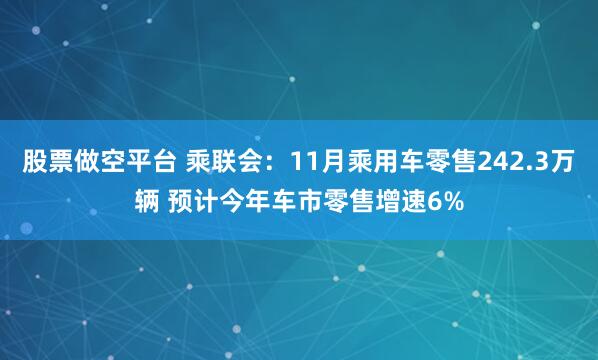 股票做空平台 乘联会：11月乘用车零售242.3万辆 预计今年车市零售增速6%