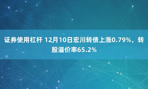 证券使用杠杆 12月10日宏川转债上涨0.79%，转股溢价率65.2%