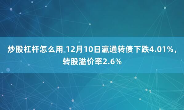 炒股杠杆怎么用 12月10日瀛通转债下跌4.01%，转股溢价率2.6%