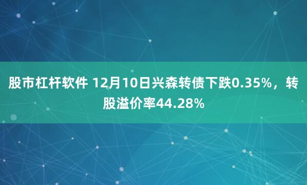 股市杠杆软件 12月10日兴森转债下跌0.35%，转股溢价率44.28%