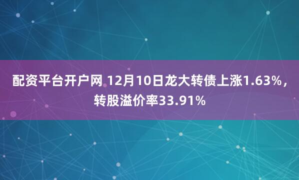 配资平台开户网 12月10日龙大转债上涨1.63%，转股溢价率33.91%