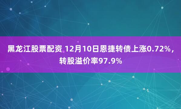 黑龙江股票配资 12月10日恩捷转债上涨0.72%，转股溢价率97.9%