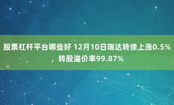 股票杠杆平台哪些好 12月10日瑞达转债上涨0.5%，转股溢价率99.87%