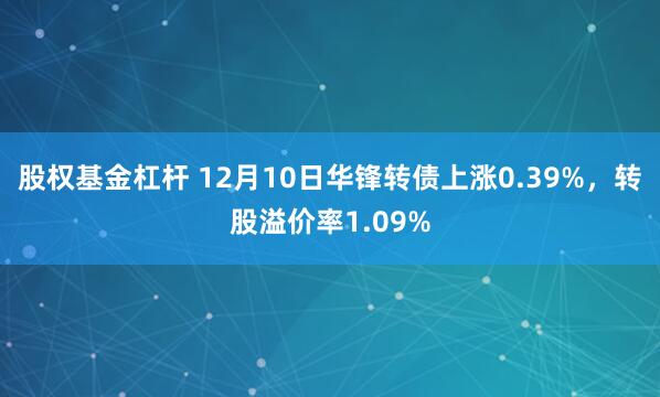 股权基金杠杆 12月10日华锋转债上涨0.39%，转股溢价率1.09%