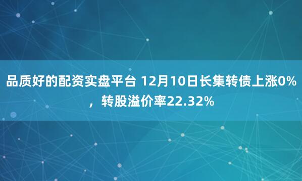 品质好的配资实盘平台 12月10日长集转债上涨0%，转股溢价率22.32%