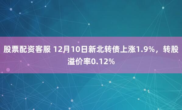 股票配资客服 12月10日新北转债上涨1.9%，转股溢价率0.12%