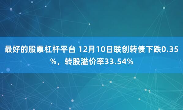 最好的股票杠杆平台 12月10日联创转债下跌0.35%，转股溢价率33.54%