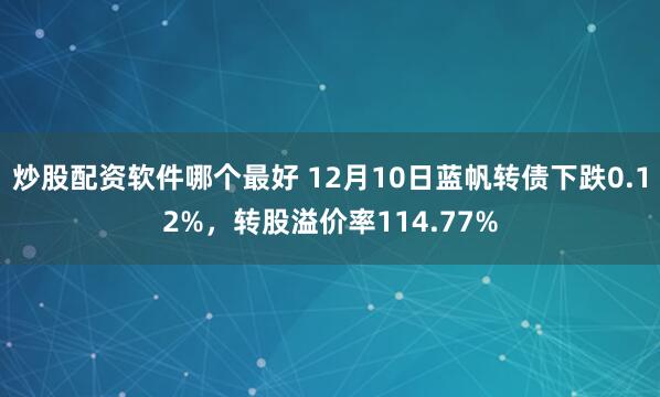 炒股配资软件哪个最好 12月10日蓝帆转债下跌0.12%，转股溢价率114.77%