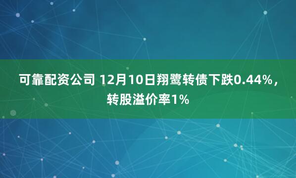 可靠配资公司 12月10日翔鹭转债下跌0.44%，转股溢价率1%