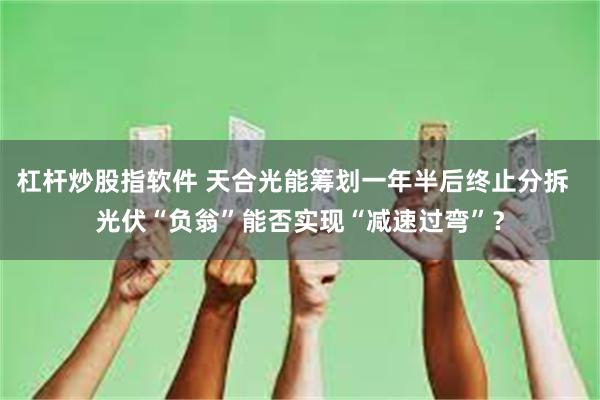 杠杆炒股指软件 天合光能筹划一年半后终止分拆  光伏“负翁”能否实现“减速过弯”？