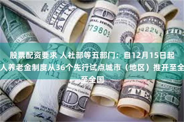 股票配资要求 人社部等五部门：自12月15日起个人养老金制度从36个先行试点城市（地区）推开至全国