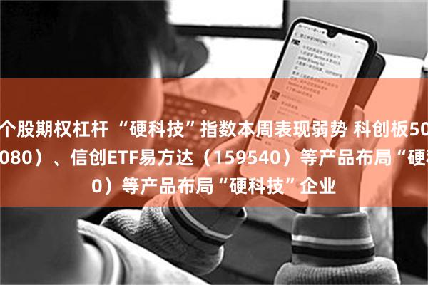 个股期权杠杆 “硬科技”指数本周表现弱势 科创板50ETF（588080）、信创ETF易方达（159540）等产品布局“硬科技”企业