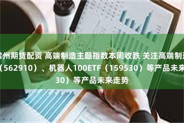 常州期货配资 高端制造主题指数本周收跌 关注高端制造ETF（562910）、机器人100ETF（159530）等产品未来走势