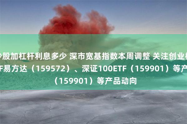 炒股加杠杆利息多少 深市宽基指数本周调整 关注创业板200ETF易方达（159572）、深证100ETF（159901）等产品动向