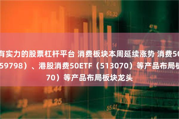 有实力的股票杠杆平台 消费板块本周延续涨势 消费50ETF（159798）、港股消费50ETF（513070）等产品布局板块龙头