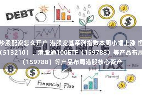 炒股配资怎么开户 港股宽基系列指数本周小幅上涨 恒生ETF易方达（513210）、港股通100ETF（159788）等产品布局港股核心资产