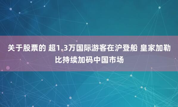 关于股票的 超1.3万国际游客在沪登船 皇家加勒比持续加码中国市场