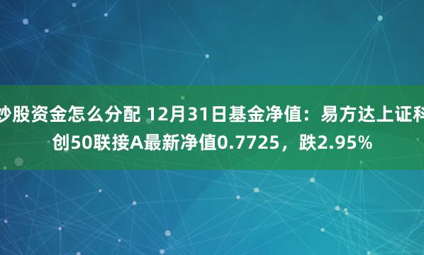 炒股资金怎么分配 12月31日基金净值：易方达上证科创50联接A最新净值0.7725，跌2.95%