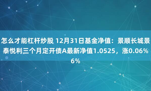 怎么才能杠杆炒股 12月31日基金净值：景顺长城景泰悦利三个月定开债A最新净值1.0525，涨0.06%