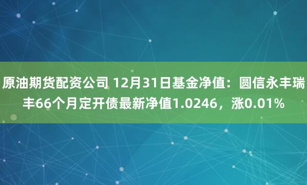 原油期货配资公司 12月31日基金净值：圆信永丰瑞丰66个月定开债最新净值1.0246，涨0.01%