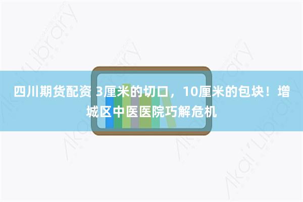 四川期货配资 3厘米的切口，10厘米的包块！增城区中医医院巧解危机