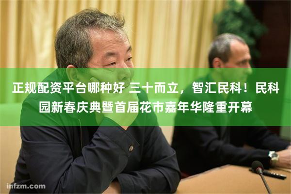 正规配资平台哪种好 三十而立，智汇民科！民科园新春庆典暨首届花市嘉年华隆重开幕