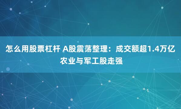 怎么用股票杠杆 A股震荡整理：成交额超1.4万亿 农业与军工股走强