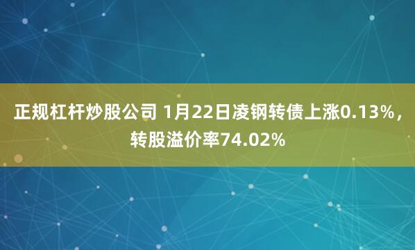 正规杠杆炒股公司 1月22日凌钢转债上涨0.13%，转股溢价率74.02%