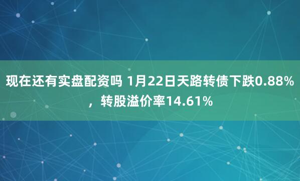 现在还有实盘配资吗 1月22日天路转债下跌0.88%，转股溢价率14.61%