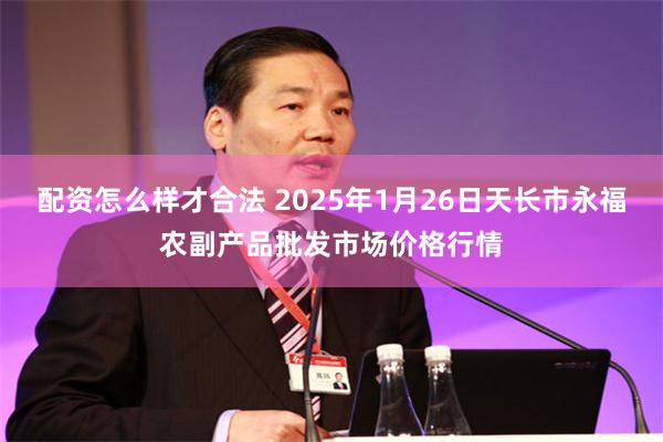 配资怎么样才合法 2025年1月26日天长市永福农副产品批发市场价格行情