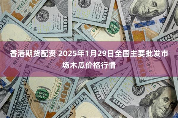 香港期货配资 2025年1月29日全国主要批发市场木瓜价格行情