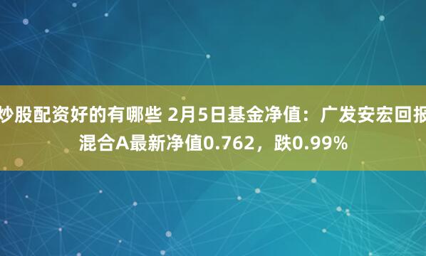 炒股配资好的有哪些 2月5日基金净值：广发安宏回报混合A最新净值0.762，跌0.99%