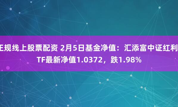 正规线上股票配资 2月5日基金净值：汇添富中证红利ETF最新净值1.0372，跌1.98%