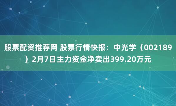 股票配资推荐网 股票行情快报：中光学（002189）2月7日主力资金净卖出399.20万元