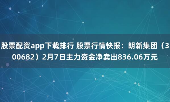 股票配资app下载排行 股票行情快报：朗新集团（300682）2月7日主力资金净卖出836.06万元