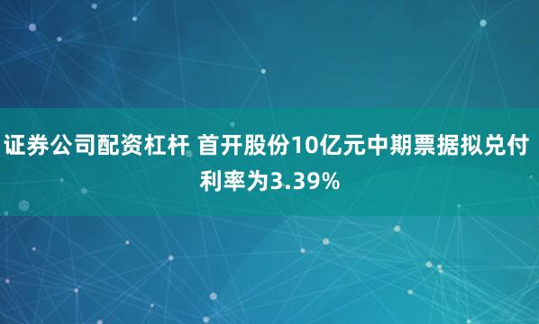 证券公司配资杠杆 首开股份10亿元中期票据拟兑付 利率为3.39%