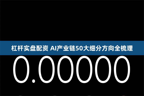 杠杆实盘配资 AI产业链50大细分方向全梳理